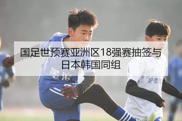 国足世预赛亚洲区18强赛抽签与日本韩国同组