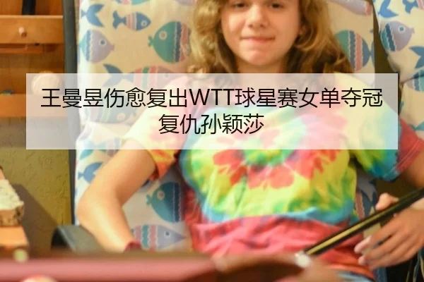 王曼昱伤愈复出WTT球星赛女单夺冠复仇孙颖莎